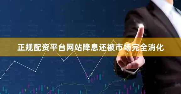 正规配资平台网站降息还被市场完全消化