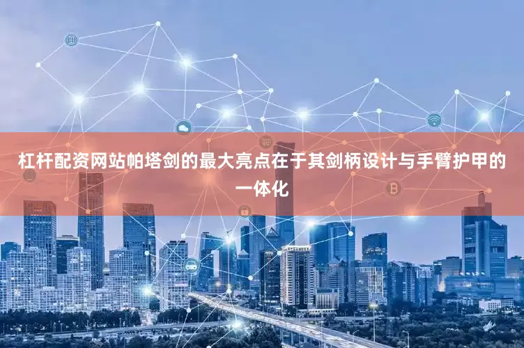 杠杆配资网站帕塔剑的最大亮点在于其剑柄设计与手臂护甲的一体化