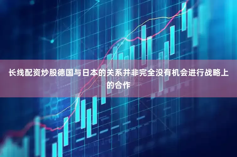 长线配资炒股德国与日本的关系并非完全没有机会进行战略上的合作