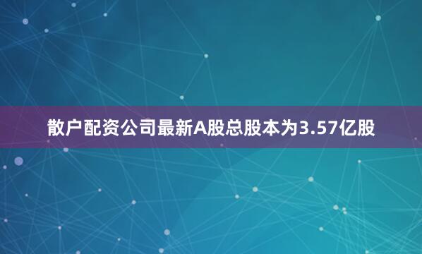 散户配资公司最新A股总股本为3.57亿股