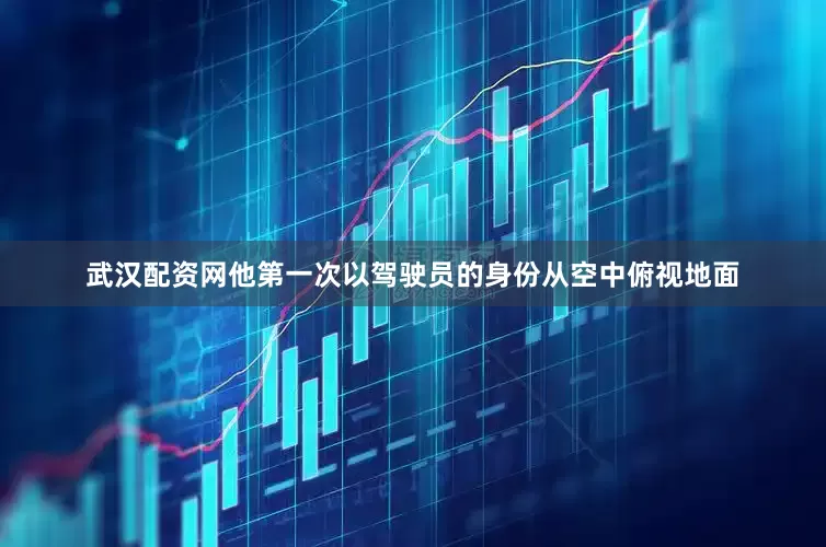 武汉配资网他第一次以驾驶员的身份从空中俯视地面