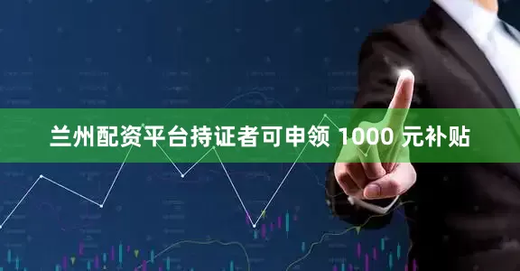 兰州配资平台持证者可申领 1000 元补贴