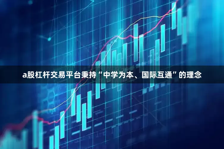 a股杠杆交易平台秉持“中学为本、国际互通”的理念