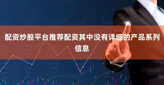 配资炒股平台推荐配资其中没有详细的产品系列信息