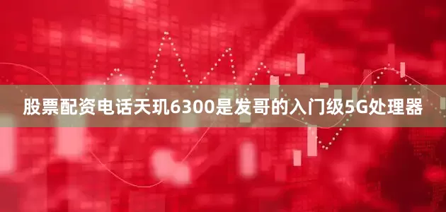 股票配资电话天玑6300是发哥的入门级5G处理器