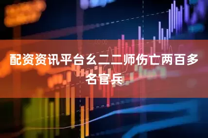 配资资讯平台幺二二师伤亡两百多名官兵