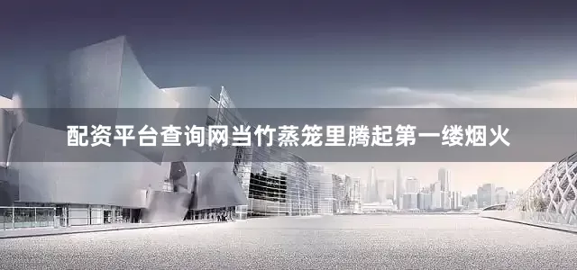 配资平台查询网当竹蒸笼里腾起第一缕烟火