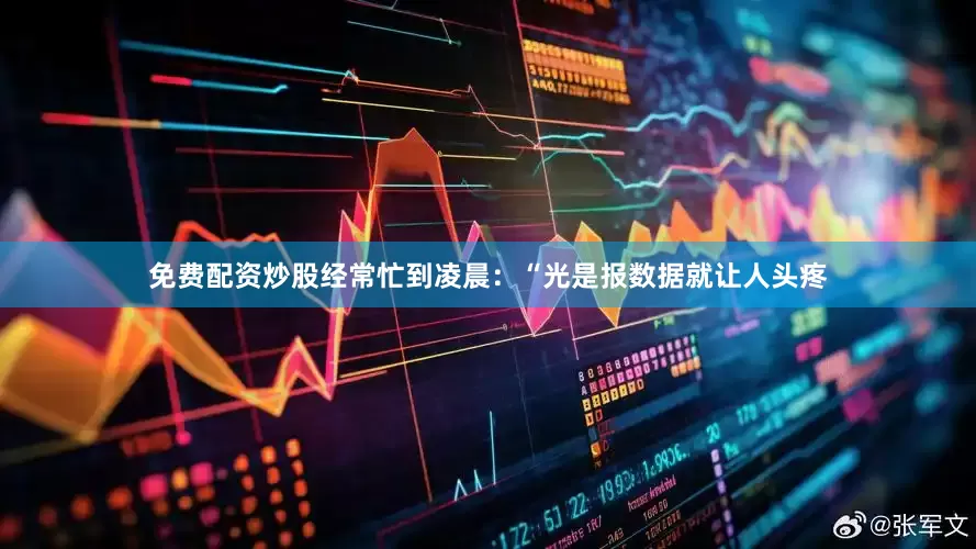 免费配资炒股经常忙到凌晨：“光是报数据就让人头疼
