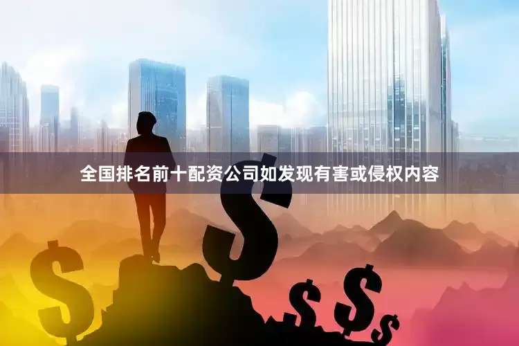 全国排名前十配资公司如发现有害或侵权内容