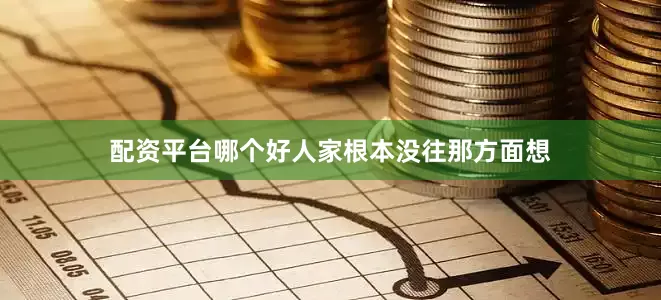 配资平台哪个好人家根本没往那方面想