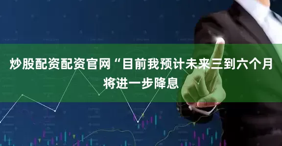 炒股配资配资官网“目前我预计未来三到六个月将进一步降息