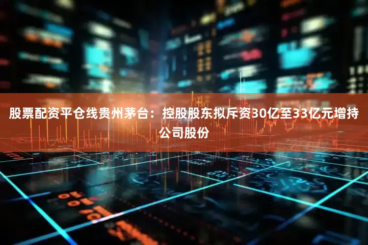 股票配资平仓线贵州茅台：控股股东拟斥资30亿至33亿元增持公司股份