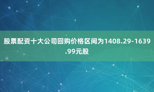 股票配资十大公司回购价格区间为1408.29-1639.99元股