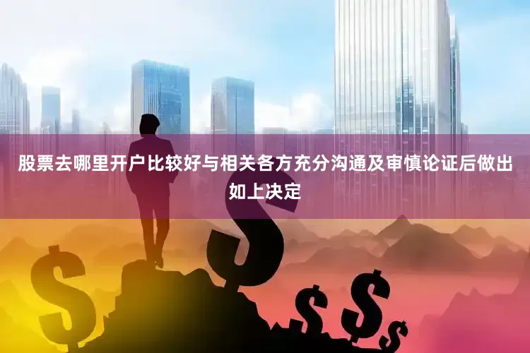 股票去哪里开户比较好与相关各方充分沟通及审慎论证后做出如上决定