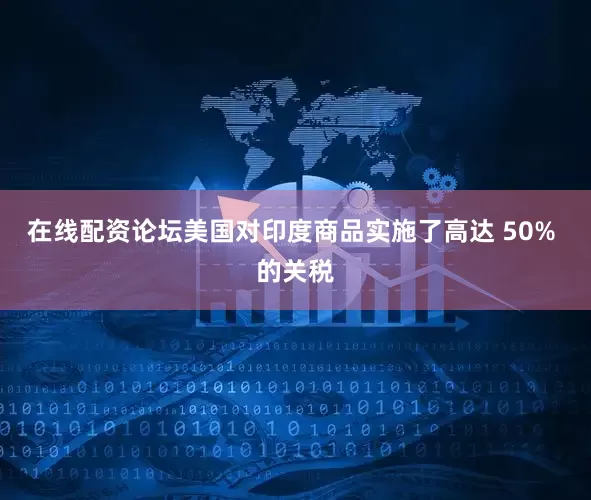 在线配资论坛美国对印度商品实施了高达 50% 的关税