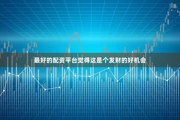 最好的配资平台觉得这是个发财的好机会