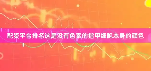 配资平台排名这是没有色素的指甲细胞本身的颜色