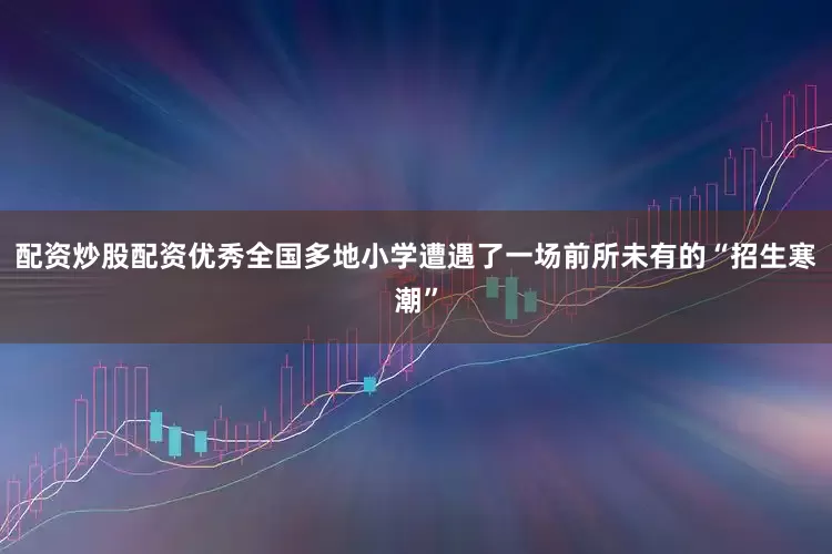 配资炒股配资优秀全国多地小学遭遇了一场前所未有的“招生寒潮”