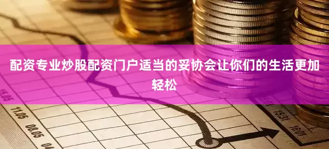 配资专业炒股配资门户适当的妥协会让你们的生活更加轻松