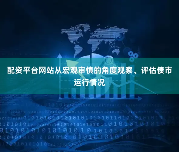 配资平台网站从宏观审慎的角度观察、评估债市运行情况