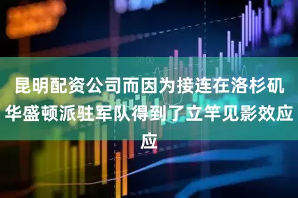 昆明配资公司而因为接连在洛杉矶华盛顿派驻军队得到了立竿见影效应