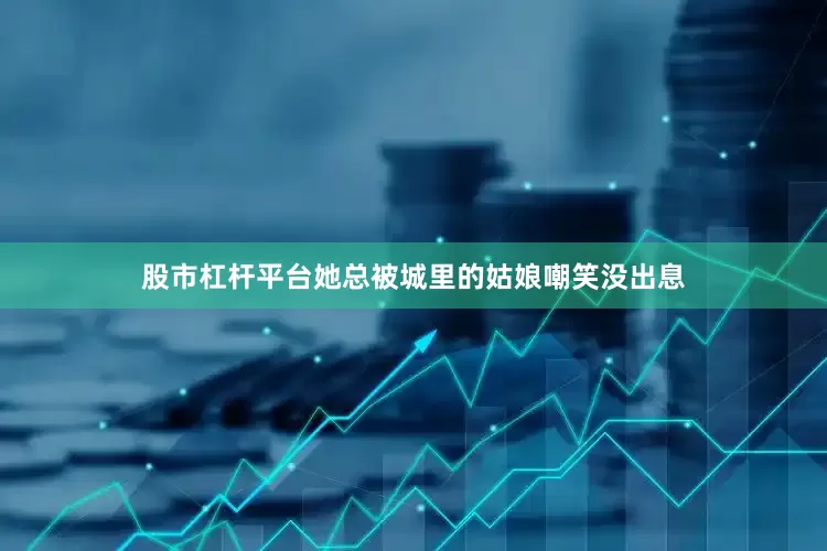股市杠杆平台她总被城里的姑娘嘲笑没出息