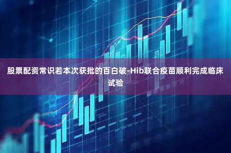 股票配资常识若本次获批的百白破-Hib联合疫苗顺利完成临床试验