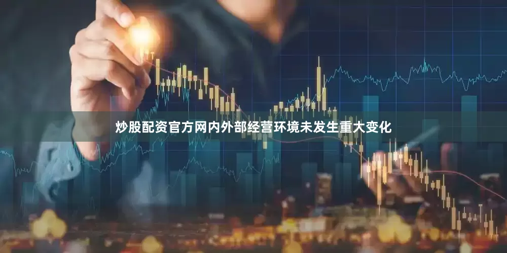 炒股配资官方网内外部经营环境未发生重大变化
