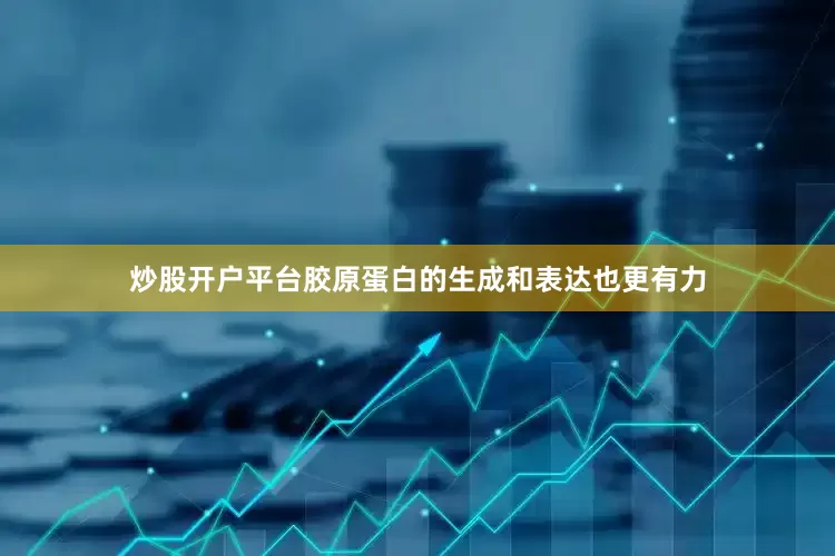 炒股开户平台胶原蛋白的生成和表达也更有力