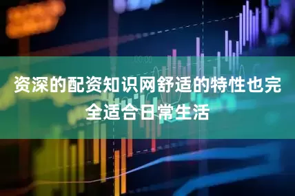 资深的配资知识网舒适的特性也完全适合日常生活