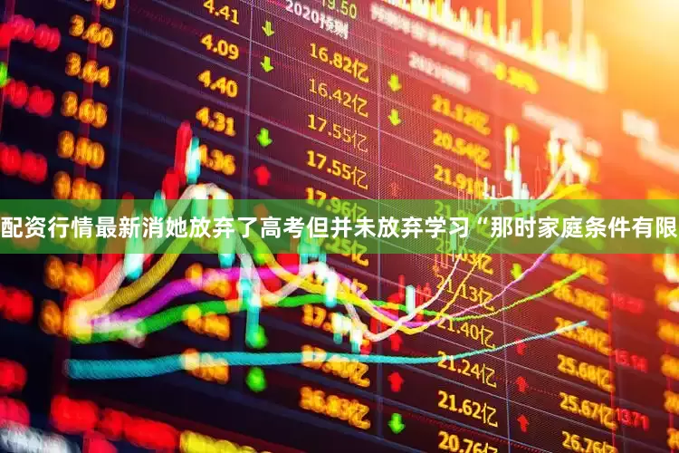 配资行情最新消她放弃了高考但并未放弃学习“那时家庭条件有限
