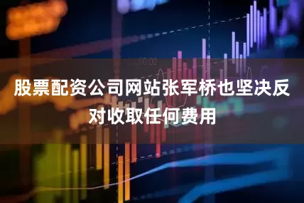 股票配资公司网站张军桥也坚决反对收取任何费用