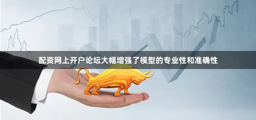 配资网上开户论坛大幅增强了模型的专业性和准确性