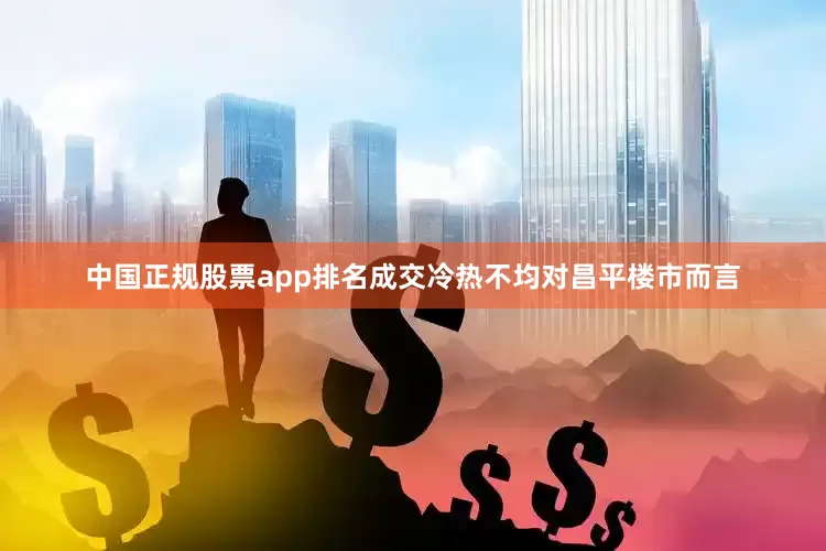 中国正规股票app排名成交冷热不均对昌平楼市而言