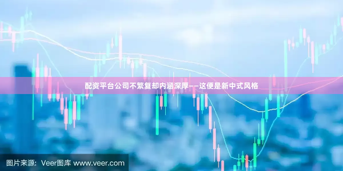 配资平台公司不繁复却内涵深厚——这便是新中式风格