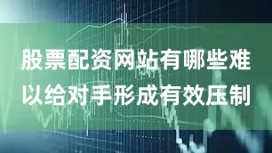 股票配资网站有哪些难以给对手形成有效压制