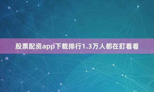 股票配资app下载排行1.3万人都在盯着看