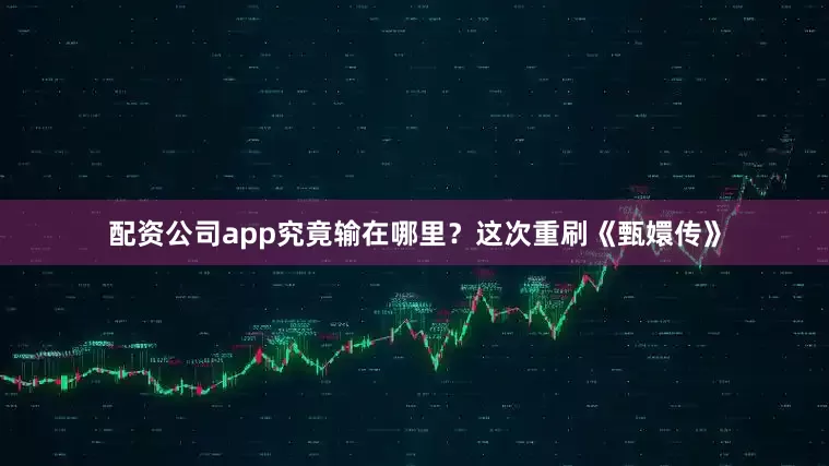配资公司app究竟输在哪里？这次重刷《甄嬛传》