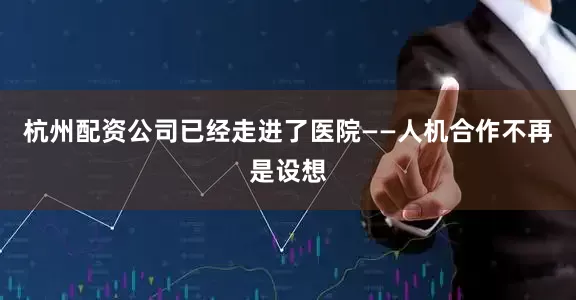 杭州配资公司已经走进了医院——人机合作不再是设想