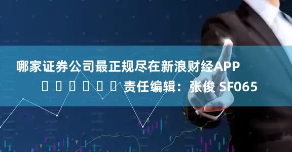 哪家证券公司最正规尽在新浪财经APP            						责任编辑：张俊 SF065