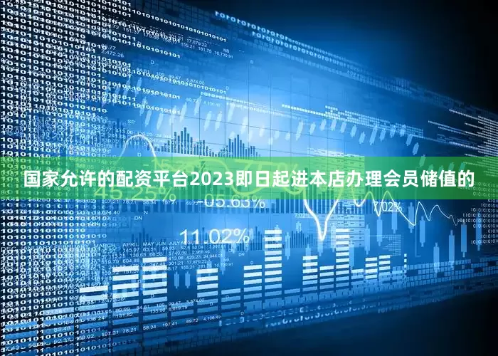 国家允许的配资平台2023即日起进本店办理会员储值的